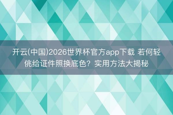 开云(中国)2026世界杯官方app下载 若何轻佻给证件照换底色？实用方法大揭秘