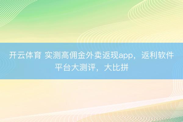 开云体育 实测高佣金外卖返现app，返利软件平台大测评，大比拼