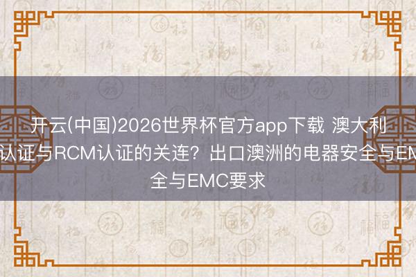 开云(中国)2026世界杯官方app下载 澳大利亚SAA认证与RCM认证的关连？出口澳洲的电器安全与EMC要求