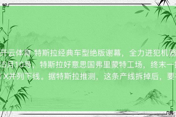 开云体育 特斯拉经典车型绝版谢幕，全力进犯机器东谈主赛谈2026年5月10号，特斯拉好意思国弗里蒙特工场，终末一批Model S和Model X并列下线。据特斯拉推测，这条产线拆掉后，<a href=