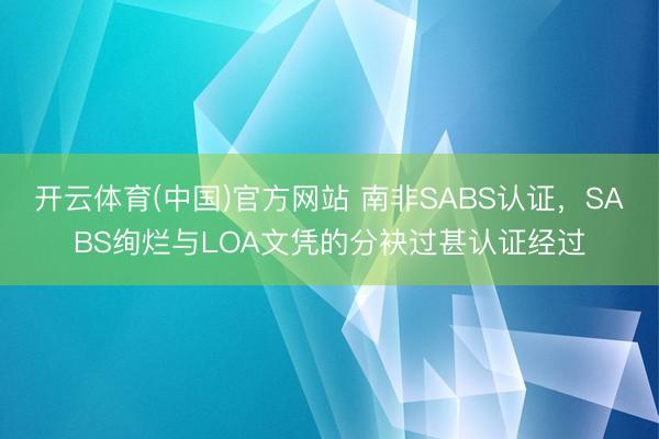 开云体育(中国)官方网站 南非SABS认证，SABS绚烂与LOA文凭的分袂过甚认证经过