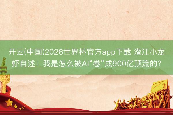 开云(中国)2026世界杯官方app下载 潜江小龙虾自述：我是怎么被AI“卷”成900亿顶流的？