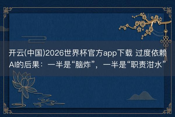 开云(中国)2026世界杯官方app下载 过度依赖AI的后果：一半是“脑炸”，一半是“职责泔水”