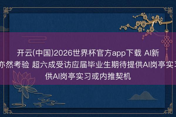 开云(中国)2026世界杯官方app下载 AI新工种 是风口亦然考验 超六成受访应届毕业生期待提供AI岗亭实习或内推契机