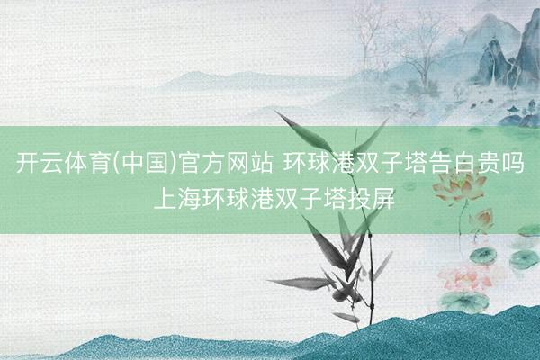 开云体育(中国)官方网站 环球港双子塔告白贵吗 上海环球港双子塔投屏