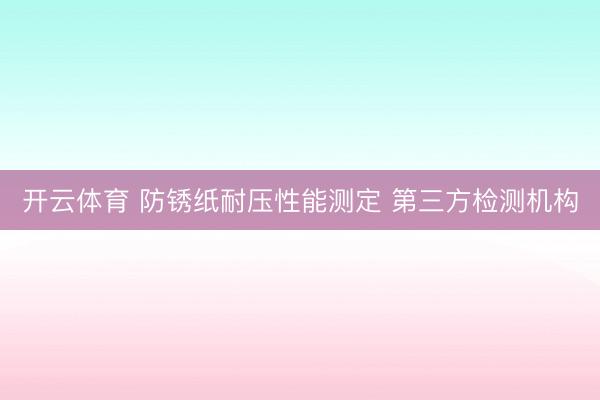 开云体育 防锈纸耐压性能测定 第三方检测机构