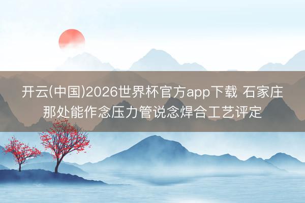 开云(中国)2026世界杯官方app下载 石家庄那处能作念压力管说念焊合工艺评定