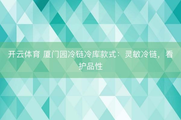 开云体育 厦门园冷链冷库款式：灵敏冷链，看护品性