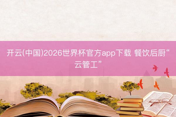 开云(中国)2026世界杯官方app下载 餐饮后厨“云管工”