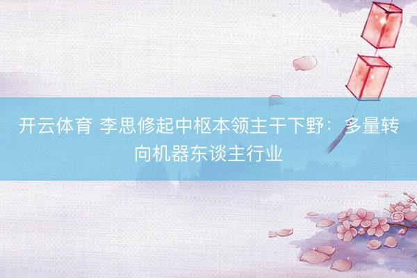 开云体育 李思修起中枢本领主干下野：多量转向机器东谈主行业