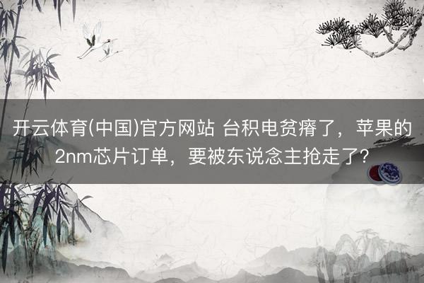 开云体育(中国)官方网站 台积电贫瘠了，苹果的2nm芯片订单，要被东说念主抢走了？