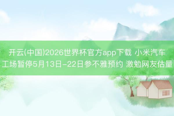 开云(中国)2026世界杯官方app下载 小米汽车工场暂停5月13日-22日参不雅预约 激勉网友估量