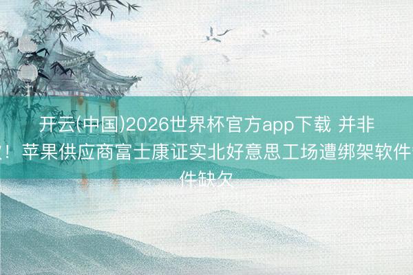 开云(中国)2026世界杯官方app下载 并非初次！苹果供应商富士康证实北好意思工场遭绑架软件缺欠
