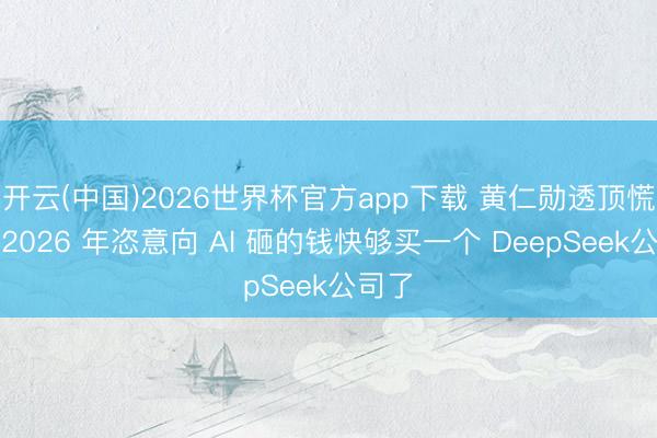 开云(中国)2026世界杯官方app下载 黄仁勋透顶慌了！2026 年恣意向 AI 砸的钱快够买一个 DeepSeek公司了