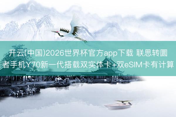 开云(中国)2026世界杯官方app下载 联思转圜者手机Y70新一代搭载双实体卡+双eSIM卡有计算