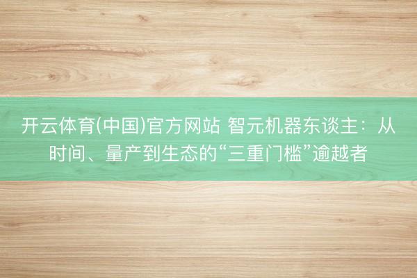 开云体育(中国)官方网站 智元机器东谈主：从时间、量产到生态的“三重门槛”逾越者