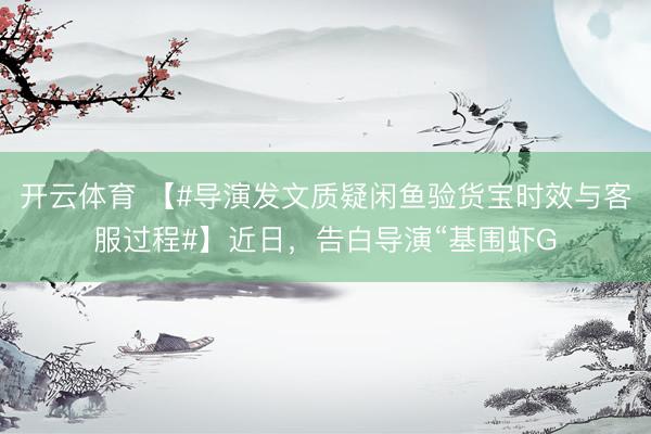 开云体育 【#导演发文质疑闲鱼验货宝时效与客服过程#】近日，告白导演“基围虾G