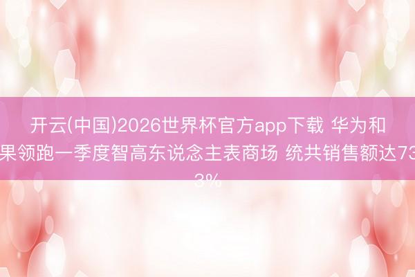 开云(中国)2026世界杯官方app下载 华为和苹果领跑一季度智高东说念主表商场 统共销售额达73%