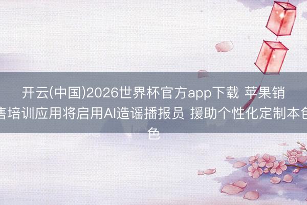 开云(中国)2026世界杯官方app下载 苹果销售培训应用将启用AI造谣播报员 援助个性化定制本色