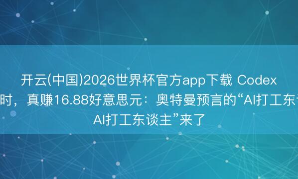 开云(中国)2026世界杯官方app下载 Codex跑了22小时，真赚16.88好意思元：奥特曼预言的“AI打工东谈主”来了