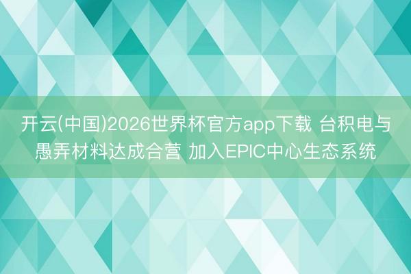 开云(中国)2026世界杯官方app下载 台积电与愚弄材料达成合营 加入EPIC中心生态系统