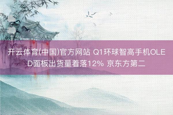 开云体育(中国)官方网站 Q1环球智高手机OLED面板出货量着落12% 京东方第二