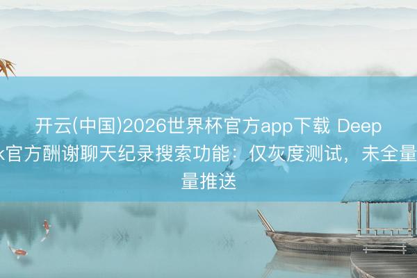 开云(中国)2026世界杯官方app下载 DeepSeek官方酬谢聊天纪录搜索功能：仅灰度测试，未全量推送