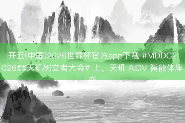 开云(中国)2026世界杯官方app下载 #MDDC2026##天玑树立者大会# 上，天玑 AIDV 智能体座