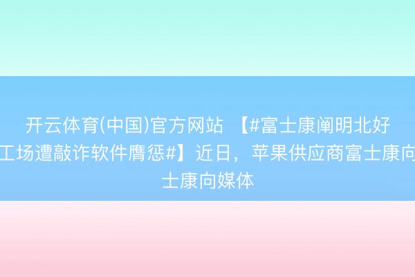 开云体育(中国)官方网站 【#富士康阐明北好意思工场遭敲诈软件膺惩#】近日，苹果供应商富士康向媒体