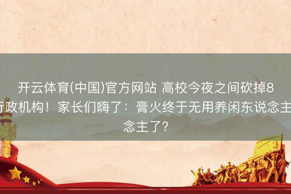 开云体育(中国)官方网站 高校今夜之间砍掉8个行政机构！家长们嗨了：膏火终于无用养闲东说念主了？