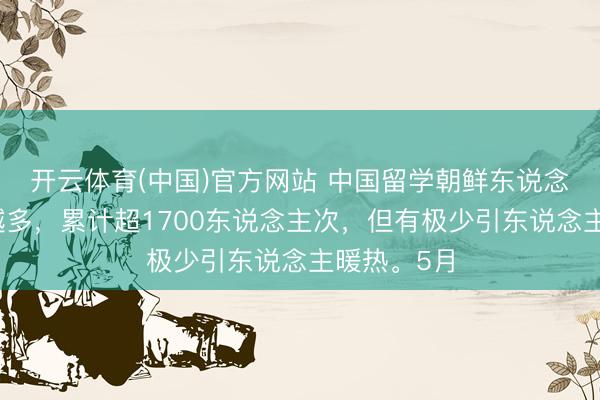 开云体育(中国)官方网站 中国留学朝鲜东说念主数越来越多，累计超1700东说念主次，但有极少引东说念主暖热。5月
