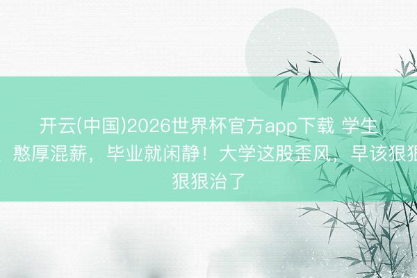 开云(中国)2026世界杯官方app下载 学生混课、憨厚混薪，毕业就闲静！大学这股歪风，早该狠狠治了