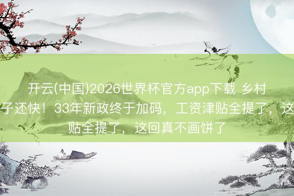 开云(中国)2026世界杯官方app下载 乡村西宾跑得比兔子还快！33年新政终于加码，工资津贴全提了，这回真不画饼了