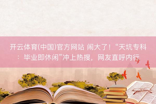 开云体育(中国)官方网站 闹大了！“天坑专科：毕业即休闲”冲上热搜，网友直呼内行