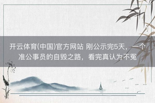 开云体育(中国)官方网站 刚公示完5天，一个准公事员的自毁之路，看完真认为不冤