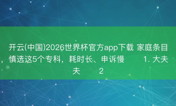 开云(中国)2026世界杯官方app下载 家庭条目一般，慎选这5个专科，耗时长、申诉慢 ​​1. 大夫 ​​2