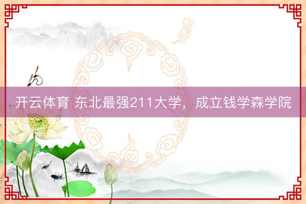 开云体育 东北最强211大学，成立钱学森学院