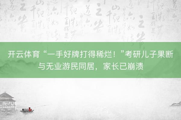 开云体育 “一手好牌打得稀烂！”考研儿子果断与无业游民同居，家长已崩溃