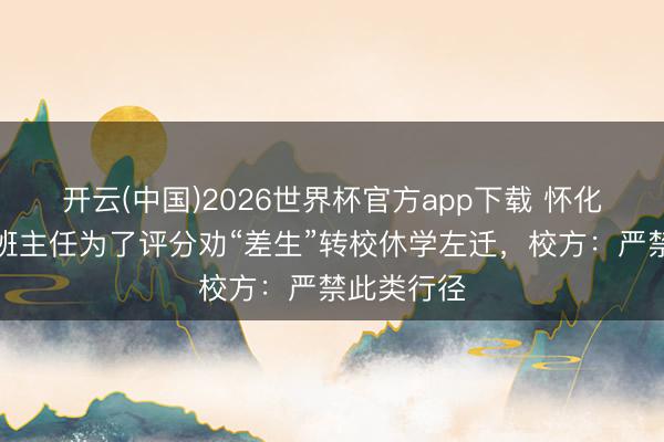 开云(中国)2026世界杯官方app下载 怀化家长响应班主任为了评分劝“差生”转校休学左迁，校方：严禁此类行径