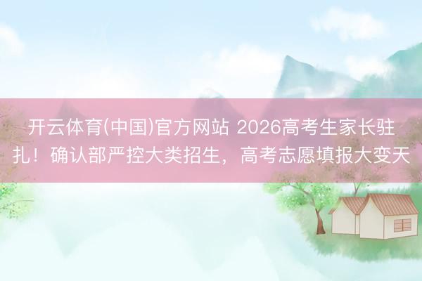 开云体育(中国)官方网站 2026高考生家长驻扎！确认部严控大类招生，高考志愿填报大变天