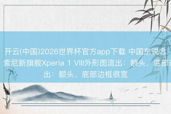 开云(中国)2026世界杯官方app下载 中国东说念主无缘！索尼新旗舰Xperia 1 VIII外形图流出：额头、底部边框很宽