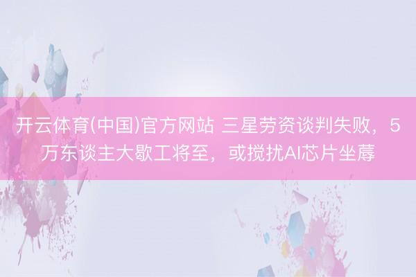 开云体育(中国)官方网站 三星劳资谈判失败，5万东谈主大歇工将至，或搅扰AI芯片坐蓐