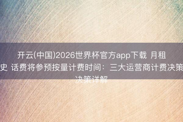开云(中国)2026世界杯官方app下载 月租成历史 话费将参预按量计费时间：三大运营商计费决策详解