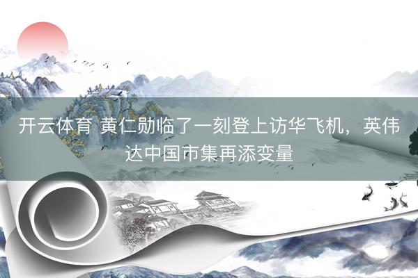 开云体育 黄仁勋临了一刻登上访华飞机，英伟达中国市集再添变量