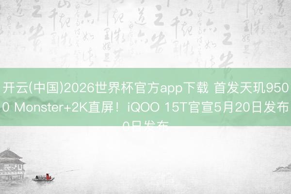 开云(中国)2026世界杯官方app下载 首发天玑9500 Monster+2K直屏！iQOO 15T官宣5月20日发布