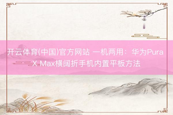 开云体育(中国)官方网站 一机两用：华为Pura X Max横阔折手机内置平板方法