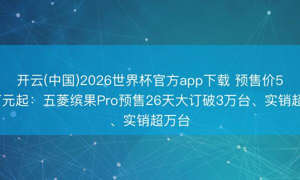 开云(中国)2026世界杯官方app下载 预售价5.88万元起：五菱缤果Pro预售26天大订破3万台、实销超万台