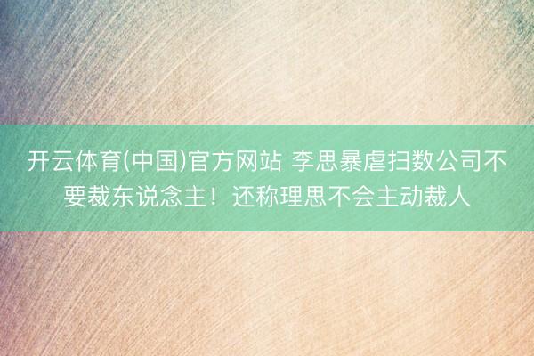 开云体育(中国)官方网站 李思暴虐扫数公司不要裁东说念主！还称理思不会主动裁人