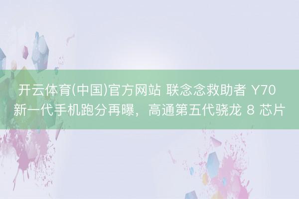 开云体育(中国)官方网站 联念念救助者 Y70 新一代手机跑分再曝，高通第五代骁龙 8 芯片