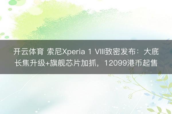 开云体育 索尼Xperia 1 VIII致密发布：大底长焦升级+旗舰芯片加抓，12099港币起售